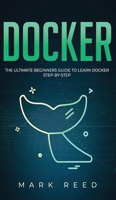 Docker: The Ultimate Beginners Guide to Learn Docker Step-By-Step - Reed, Mark