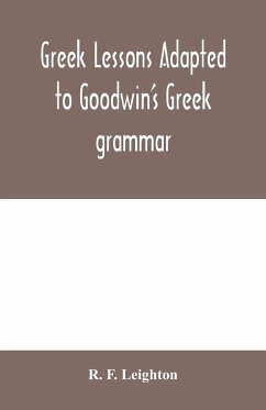 Greek lessons adapted to Goodwin's Greek grammar, and intended as an introduction to his Greek reader - F. Leighton, R.