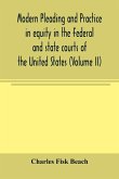 Modern pleading and practice in equity in the Federal and state courts of the United States, with Particular Reference to the federal practice, Including Numerous forms and Precedents. (Volume II)