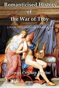 Romanticised History of the War of Troy: A novel freely based on the Iliad of Homer - Dionigi Cristian Lentini