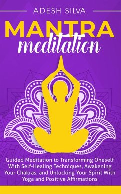 Mantra Meditation: Guided Meditation to Transforming Oneself With Self-Healing Techniques, Awakening Your Chakras, and Unlocking Your Spirit With Yoga and Positive Affirmations (eBook, ePUB) - Silva, Adesh