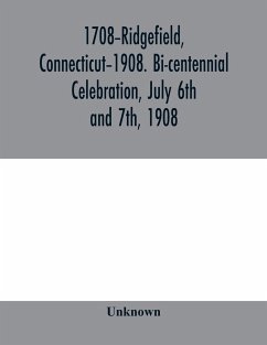 1708-Ridgefield, Connecticut-1908. Bi-centennial celebration, July 6th and 7th, 1908; report of the proceedings, together with the papers presented and the addresses made - Unknown