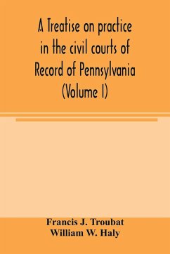 A treatise on practice in the civil courts of record of Pennsylvania (Volume I) - J. Troubat, Francis; W. Haly, William