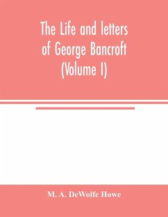 The life and letters of George Bancroft (Volume I) - A. DeWolfe Howe, M.