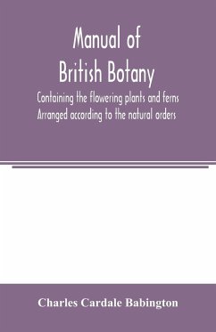 Manual of British botany, containing the flowering plants and ferns. Arranged according to the natural orders - Cardale Babington, Charles