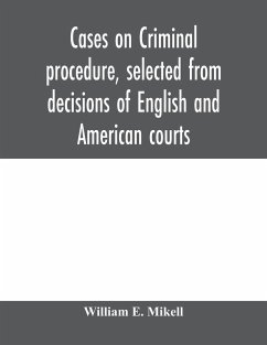 Cases on criminal procedure, selected from decisions of English and American courts - E. Mikell, William