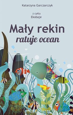 Mały rekin ratuje ocean. Z cyklu Ekobaje (eBook, PDF) - Garczarczyk, Katarzyna