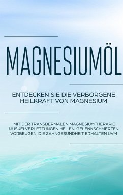 Magnesiumöl: Entdecken Sie die verborgene Heilkraft von Magnesium - Mit der transdermalen Magnesiumtherapie Muskelverletzungen heilen, Gelenkschmerzen vorbeugen, die Zahngesundheit erhalten uvm. (eBook, ePUB)