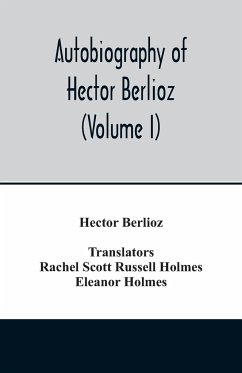 Autobiography of Hector Berlioz, member of the Institute of France, from 1803 to 1865. Comprising his travels in Italy, Germany, Russia, and England (Volume I) - Berlioz, Hector; Rachel Scott Russell Holmes, (Translator