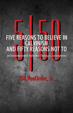 Five Reasons to Believe in Calvinism and Fifty Reasons Not To: An Examination of Reformed Theology's Assumptions - Vanorder, Gil