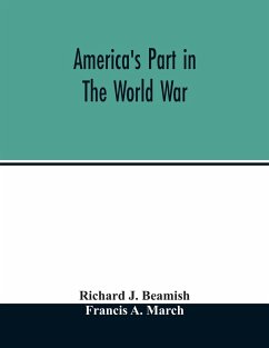 America's part in the world war; a history of the full greatness of our country's achievements; the record of the mobilization and triumph of the military, naval, industrial and civilian resources of the United States - J. Beamish, Richard; A. March, Francis