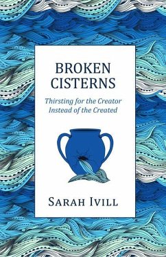 Broken Cisterns: Thirsting for the Creator Instead of the Created - Ivill, Sarah