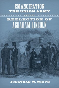 Emancipation, the Union Army, and the Reelection of Abraham Lincoln - White, Jonathan W.