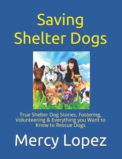 Saving Shelter Dogs: True Shelter Dog Stories, Fostering, Volunteering & Everything you Want to Know to Rescue Dogs - Lopez, Mercy