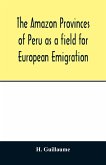 The Amazon provinces of Peru as a field for European emigration. A statistical and geographical review of the country and its resources, including the gold and silver mines