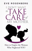 I Don't Want to Take Care of My Mother: How to Forgive the Woman Who Neglected You! (eBook, ePUB)