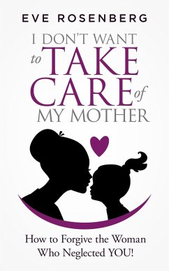 I Don't Want to Take Care of My Mother: How to Forgive the Woman Who Neglected You! (eBook, ePUB) - Rosenberg, Eve