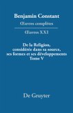 De la Religion, considérée dans sa source, ses formes et ses développements, Tome V / Benjamin Constant: _uvres complètes. _uvres Série OEuvres. XXI