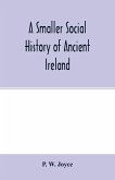 A smaller social history of ancient Ireland, treating of the government, military system, and law; religion, learning, and art; trades, industries, and commerce; manners, customs, and domestic life, of the ancient Irish people