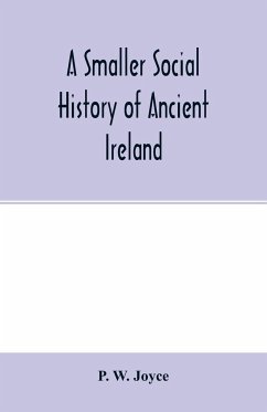 A smaller social history of ancient Ireland, treating of the government, military system, and law; religion, learning, and art; trades, industries, and commerce; manners, customs, and domestic life, of the ancient Irish people - W. Joyce, P.