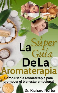 La Súper Guía De La Aromaterapia: Como usar la aromaterapia para promover el bienestar emocional (eBook, ePUB) - Norton, Richard