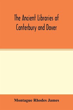 The ancient libraries of Canterbury and Dover. The catalogues of the libraries of Christ church priory and St. Augustine's abbey at Canterbury and of St. Martin's priory at Dover - Rhodes James, Montague