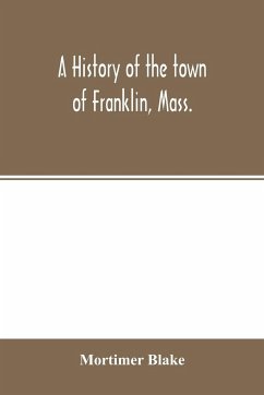 A history of the town of Franklin, Mass.; from its settlement to the completion of its first century, 2d March, 1878; with genealogical notices of its earliest families, sketches of its professional men, and a report of the centennial celebration - Blake, Mortimer