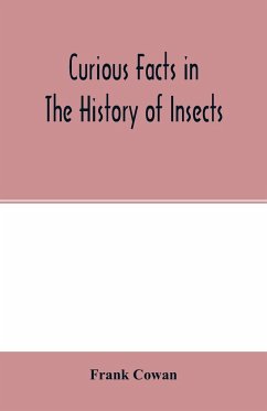 Curious facts in the history of insects; including spiders and scorpions. A complete collection of the legends, superstitions, beliefs, and ominous signs connected with insects; together with their uses in medicine, art, and as food; and a summary of thei - Cowan, Frank