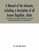 A manual of the infusoria, including a description of all known flagellate, ciliate, and tentaculiferous protozoa, British and foreign and an account of the organization and affinities of the sponges (Volume I)