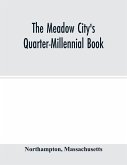 The Meadow City's Quarter-Millennial Book. a Memorial of the Celebration of the Two Hundred and Fiftieth Anniversary of the Settlement of the Town of Northampton, Massachusetts June 5th, 6th and 7th 1904