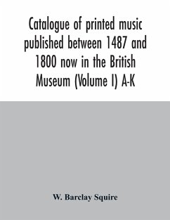 Catalogue of printed music published between 1487 and 1800 now in the British Museum (Volume I) A-K - Barclay Squire, W.