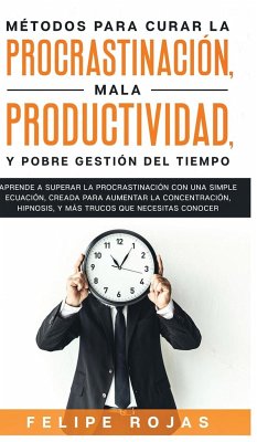 Métodos Para Curar la Procrastinación, Mala productividad, y Pobre Gestión del Tiempo - Rojas, Felipe