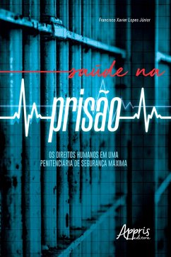 Saúde na Prisão: Os Direitos Humanos em uma Penitenciária de Segurança Máxima (eBook, ePUB) - Júnior, Francisco Xavier Lopes