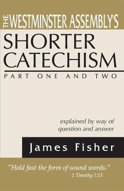 The Westminster Assembly's Shorter Catechism Explained by Way of Question and Answer, Part I and II - Fisher, James