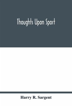 Thoughts upon sport; a work dealing shortly with each branch of sport and showing that as a Medium for the Circulation of Money, and as a national benefactor, Sport Stands Unrivalled among the Institutions of the Kingdom; to which are added, a complete hi - R. Sargent, Harry