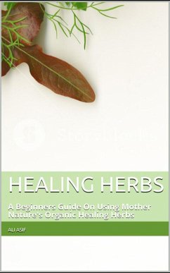 Healing Herbs: A Beginners Guide On Using Mother Nature's Organic Healing Herbs (eBook, ePUB) - Asif, Ali