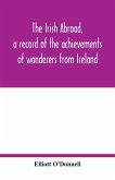 The Irish abroad, a record of the achievements of wanderers from Ireland