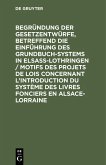 Begründung der Gesetzentwürfe, betreffend die Einführung des Grundbuchsystems in Elsaß-Lothringen / Motifs des projets de lois concernant l¿introduction du système des livres fonciers en Alsace-Lorraine