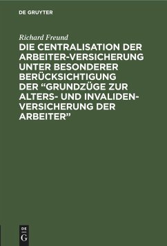 Die Centralisation der Arbeiter-Versicherung unter besonderer Berücksichtigung der ¿Grundzüge zur Alters- und Invalidenversicherung der Arbeiter¿ - Freund, Richard