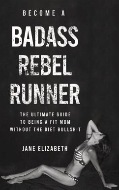Become a Badass Rebel Runner: The Ultimate Guide to Being a Fit Mom Without the Diet Bullshit - Elizabeth, Jane