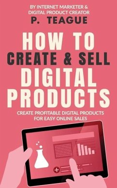 How To Create & Sell Digital Products: Create profitable digital products for easy online sales - Teague, P.