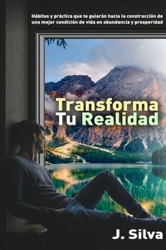Transforma tu realidad: Hábitos y práctica que te guiarán hacia la construcción de una mejor condición de vida en abundancia y prosperidad - Silva Salas, Jose Antonio