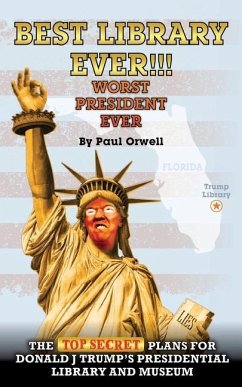 Best Library Ever!!! Worst President Ever: The Top Secret Plans for Donald J Trump's Presidential Library and Museum - Orwell, Paul