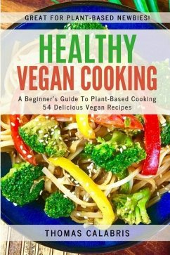 Healthy Vegan Cooking: A Beginner's Guide To Plant-Based Cooking. 54 Delicious Vegan Recipes. - Calabris, Thomas