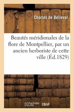 Beautés Méridionales de la Flore de Montpellier, Par Un Ancien Herboriste de Cette Ville - de Belleval, Charles