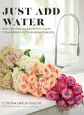 Just Add Water: Easy Techniques and Everyday Ideas for Inspiring Flower Arrangements