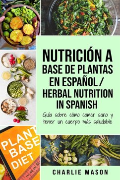 Nutrición a Base de Plantas En Español/ Herbal Nutrition In Spanish: Guía Sobre Cómo Comer Sano y Tener un Cuerpo Más Saludable (eBook, ePUB) - Mason, Charlie