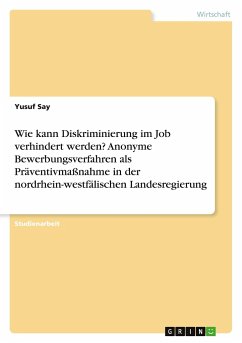 Wie kann Diskriminierung im Job verhindert werden? Anonyme Bewerbungsverfahren als Präventivmaßnahme in der nordrhein-westfälischen Landesregierung - Say, Yusuf