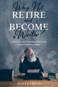 Why Not Retire and Become a Writer?: A Seniors Guide to Having a Retirement Career Publishing Books (eBook, ePUB) - Smith, Scott