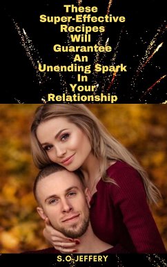 These Super-Effective Recipes Will Guarantee An Unending Spark In Your Relationship (eBook, ePUB) - Jeffery, S.O